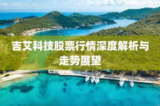 吉艾科技股票行情深度解析與走勢展望