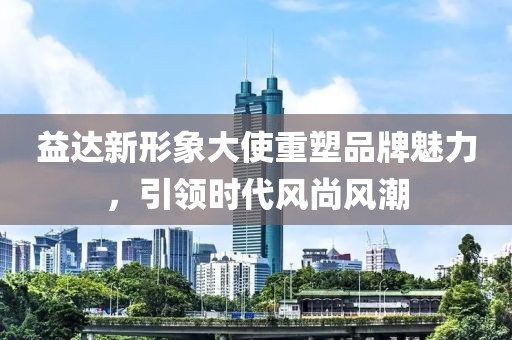益達新形象大使重塑品牌魅力，引領(lǐng)時代風尚風潮