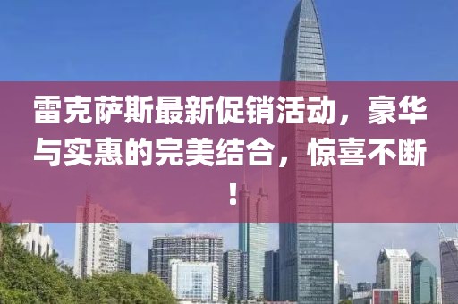雷克薩斯最新促銷活動，豪華與實惠的完美結(jié)合，驚喜不斷！