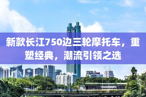 新款長江750邊三輪摩托車，重塑經(jīng)典，潮流引領(lǐng)之選