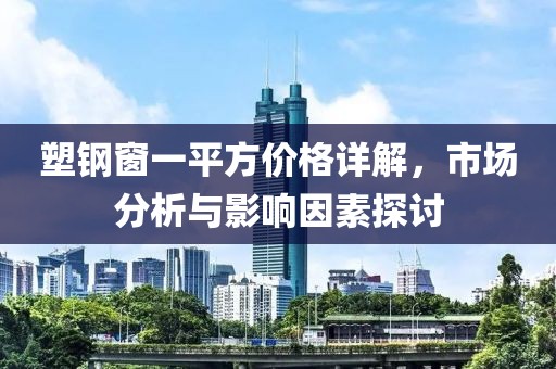 塑鋼窗一平方價格詳解，市場分析與影響因素探討