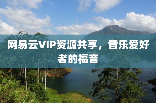 網(wǎng)易云VIP資源共享，音樂愛好者的福音