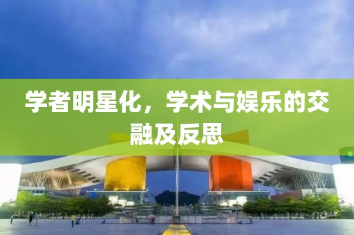 學者明星化，學術與娛樂的交融及反思