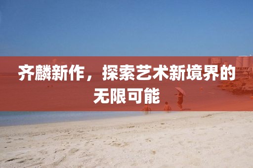 齊麟新作，探索藝術新境界的無限可能