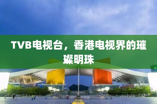 TVB電視臺(tái)，香港電視界的璀璨明珠
