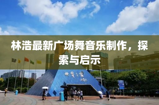 林浩最新廣場舞音樂制作，探索與啟示