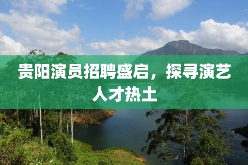 貴陽(yáng)演員招聘盛啟，探尋演藝人才熱土