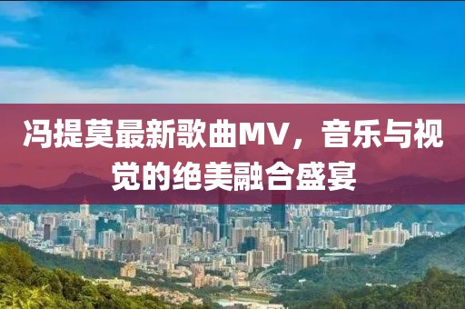 馮提莫最新歌曲MV，音樂與視覺的絕美融合盛宴
