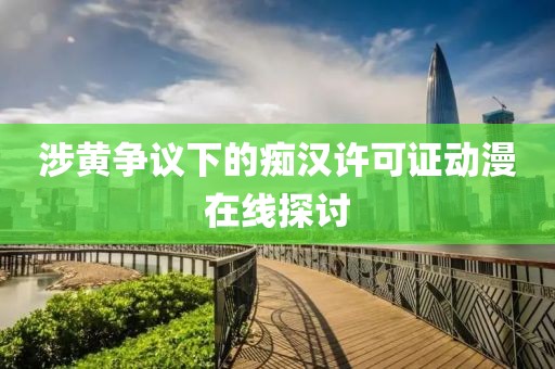 涉黃爭議下的癡漢許可證動漫在線探討